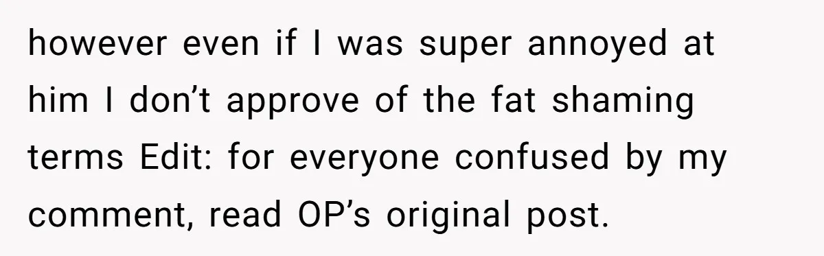however even if I was super annoyed at him I don’t approve of the fat shaming terms Edit: for everyone confused by my comment, read OP’s original post.