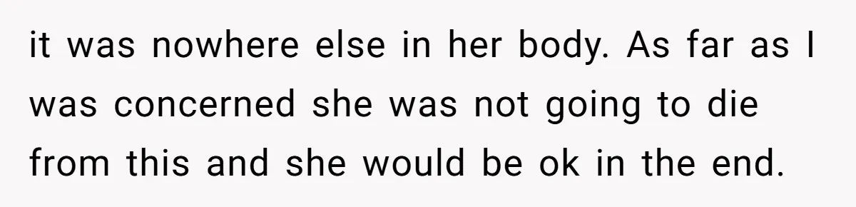 it was nowhere else in her body. As far as I was concerned she was not going to die from this and she would be ok in the end.