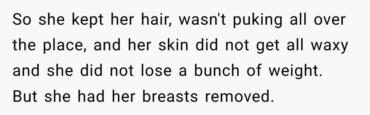 So she kept her hair, wasn't puking all over the place, and her skin did not get all waxy and she did not lose a bunch of weight. But she...