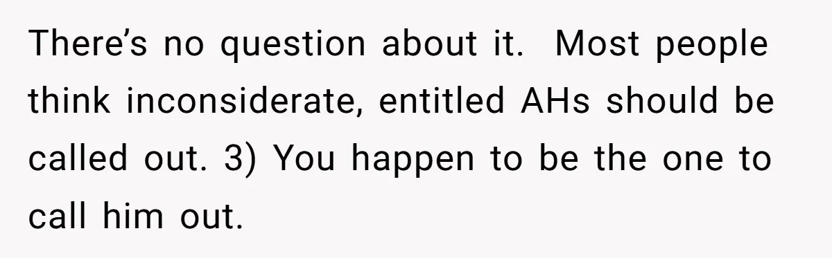 There’s no question about it.  Most people think inconsiderate, entitled AHs should be called out. 3) You happen to be the one to call him out.