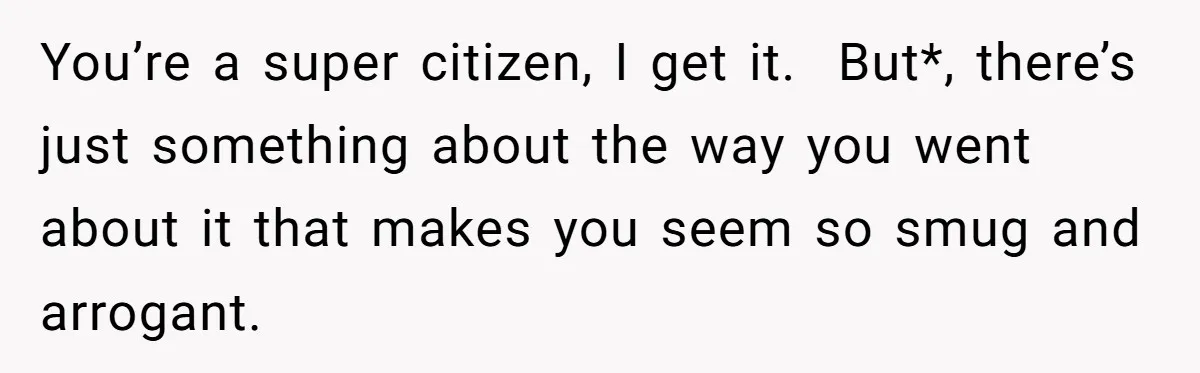 You’re a super citizen, I get it.  But*, there’s just something about the way you went about it that makes you seem so smug and arrogant.