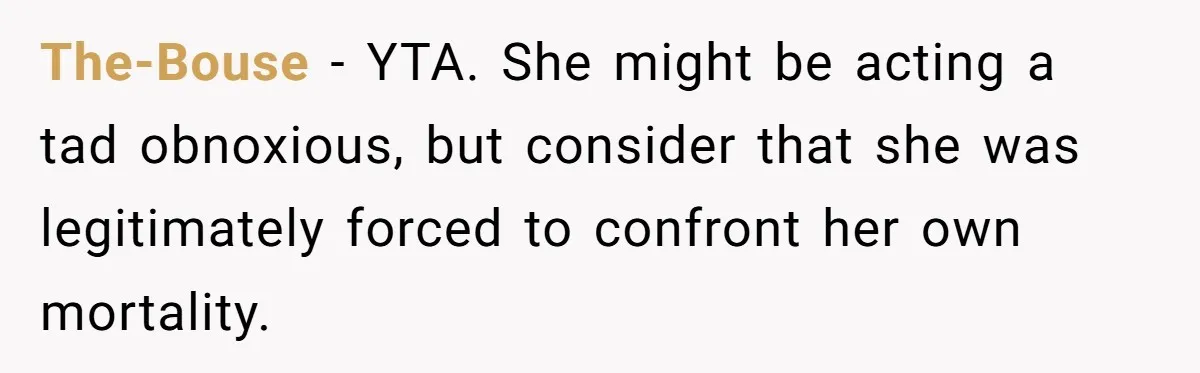 The-Bouse − YTA. She might be acting a tad obnoxious, but consider that she was legitimately forced to confront her own mortality.