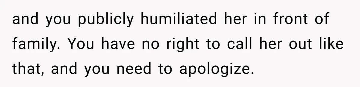 and you publicly humiliated her in front of family. You have no right to call her out like that, and you need to apologize.