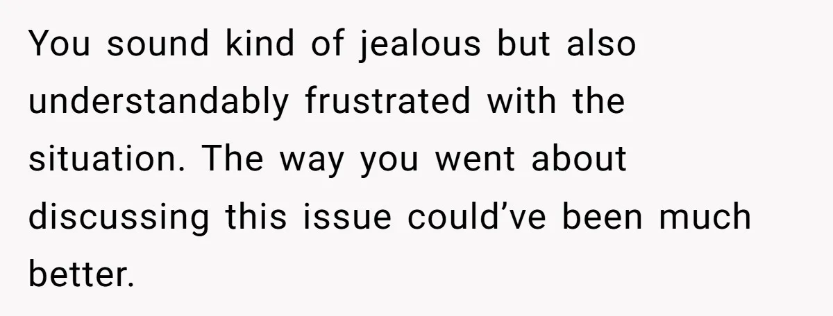 You sound kind of jealous but also understandably frustrated with the situation. The way you went about discussing this issue could’ve been much better.