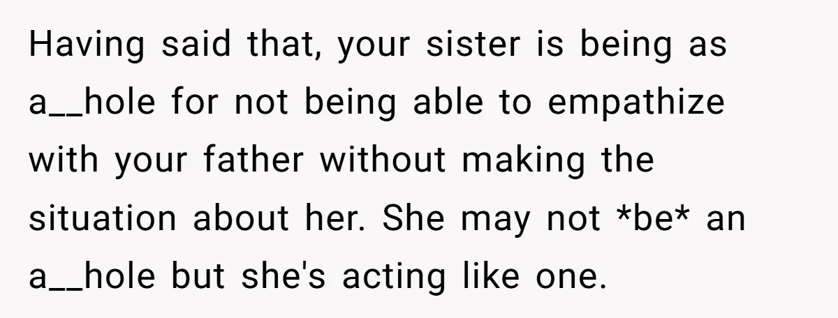 Having said that, your sister is being as a__hole for not being able to empathize with your father without making the situation about her. She may not *be* an a__hole...