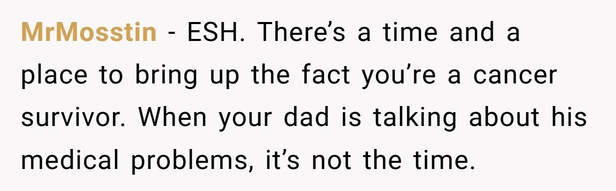 MrMosstin − ESH. There’s a time and a place to bring up the fact you’re a cancer survivor. When your dad is talking about his medical problems, it’s not the...