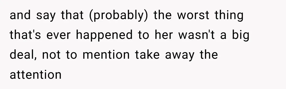 and say that (probably) the worst thing that's ever happened to her wasn't a big deal, not to mention take away the attention