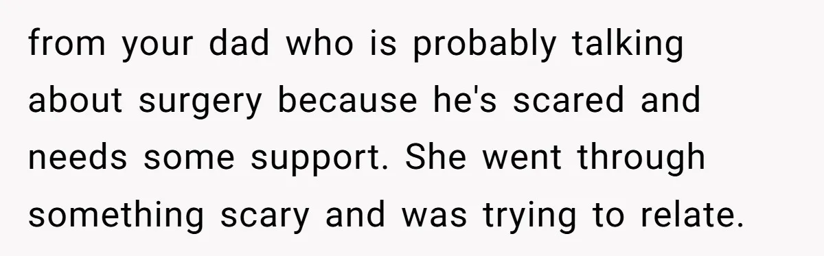 from your dad who is probably talking about surgery because he's scared and needs some support. She went through something scary and was trying to relate.