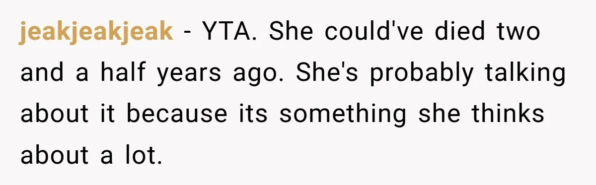 jeakjeakjeak − YTA. She could've died two and a half years ago. She's probably talking about it because its something she thinks about a lot.