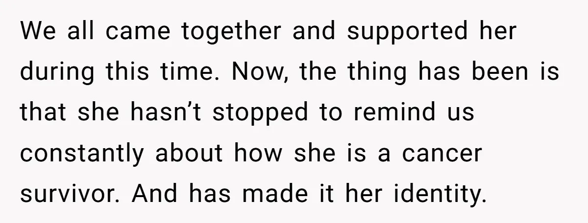 We all came together and supported her during this time. Now, the thing has been is that she hasn’t stopped to remind us constantly about how she is a cancer...