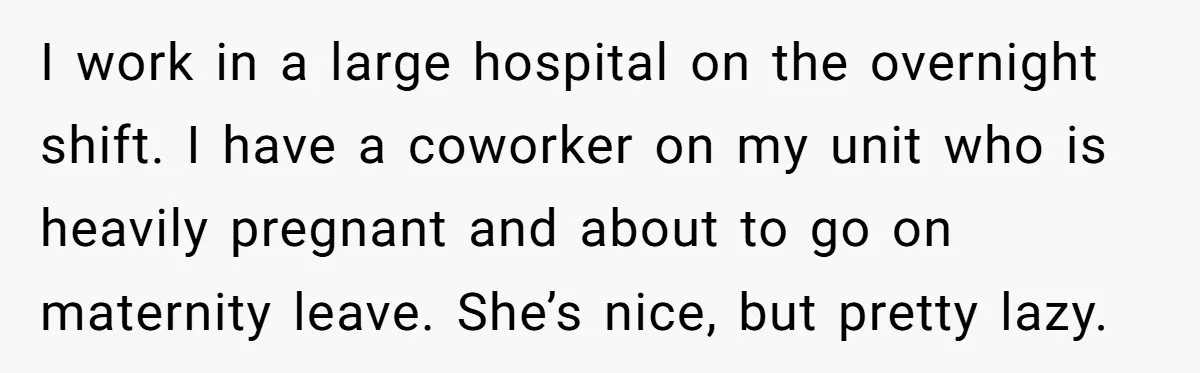 I work in a large hospital on the overnight shift. I have a coworker on my unit who is heavily pregnant and about to go on maternity leave. She’s nice,...