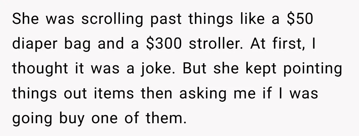 She was scrolling past things like a $50 diaper bag and a $300 stroller. At first, I thought it was a joke. But she kept pointing things out items then...