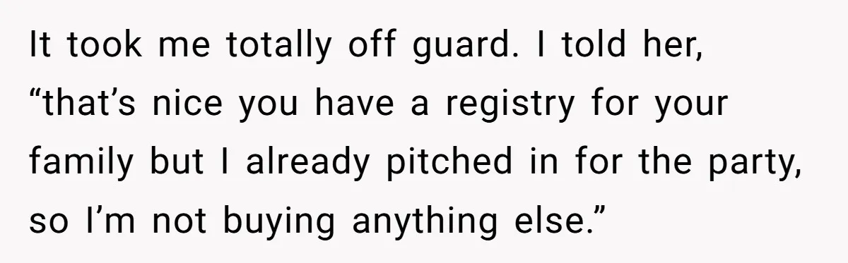 It took me totally off guard. I told her, “that’s nice you have a registry for your family but I already pitched in for the party, so I’m not buying...