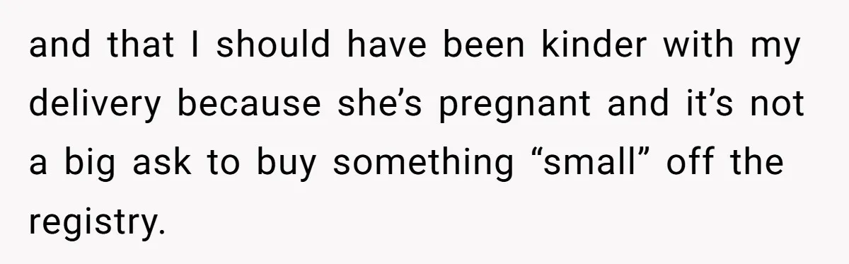 and that I should have been kinder with my delivery because she’s pregnant and it’s not a big ask to buy something “small” off the registry.