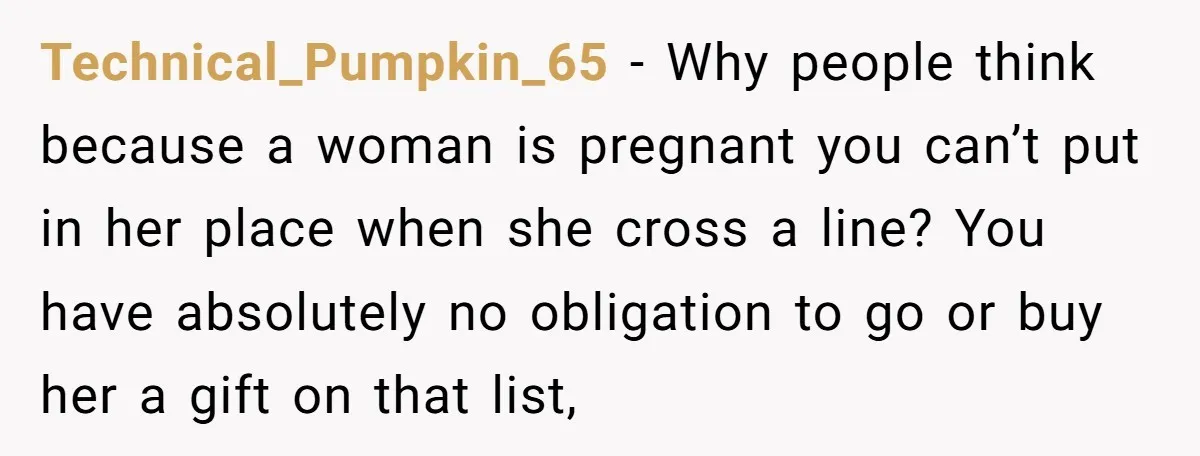 Technical_Pumpkin_65 − Why people think because a woman is pregnant you can’t put in her place when she cross a line? You have absolutely no obligation to go or buy...