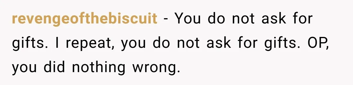 revengeofthebiscuit − You do not ask for gifts. I repeat, you do not ask for gifts. OP, you did nothing wrong.