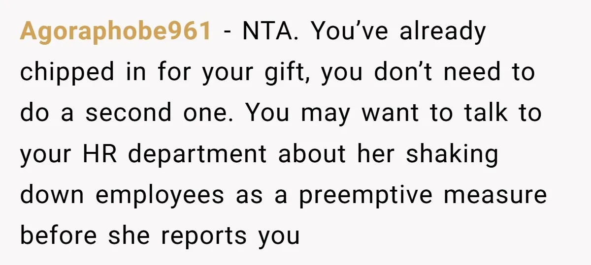 Agoraphobe961 − NTA. You’ve already chipped in for your gift, you don’t need to do a second one. You may want to talk to your HR department about her shaking...