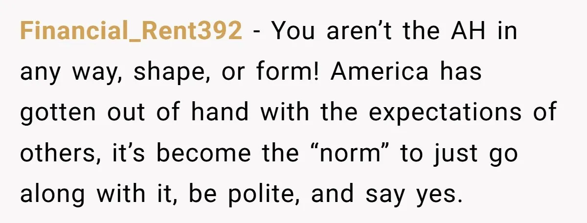 Financial_Rent392 − You aren’t the AH in any way, shape, or form! America has gotten out of hand with the expectations of others, it’s become the “norm” to just go...