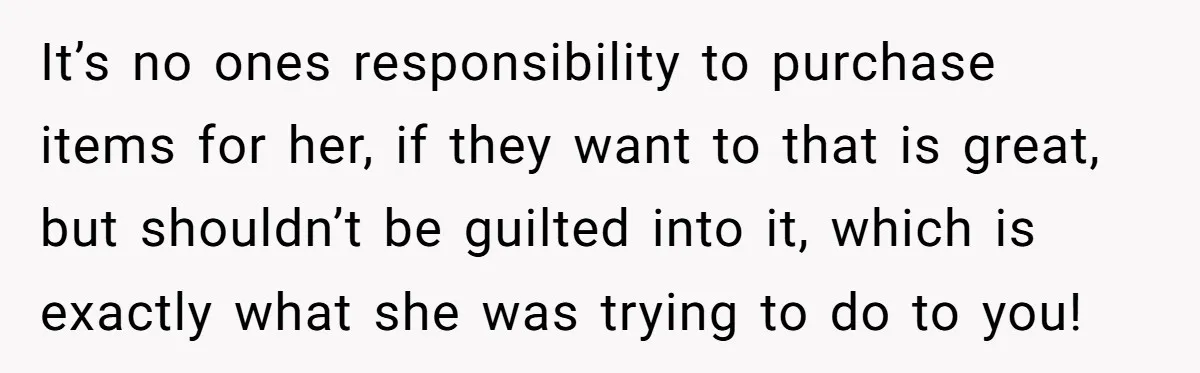 It’s no ones responsibility to purchase items for her, if they want to that is great, but shouldn’t be guilted into it, which is exactly what she was trying to...