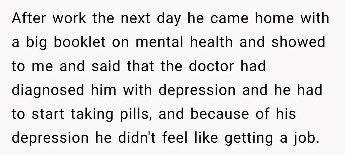 After work the next day he came home with a big booklet on mental health and showed to me and said that the doctor had diagnosed him with depression and...