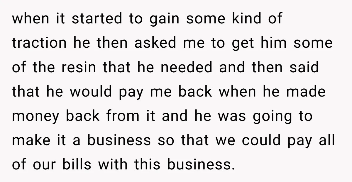 when it started to gain some kind of traction he then asked me to get him some of the resin that he needed and then said that he would pay...