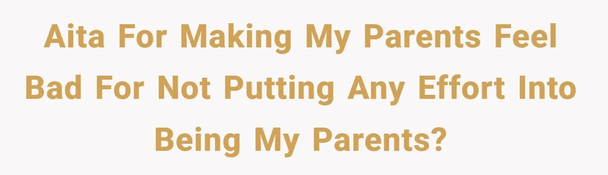 AITA for making my parents feel bad for not putting any effort into being MY parents?