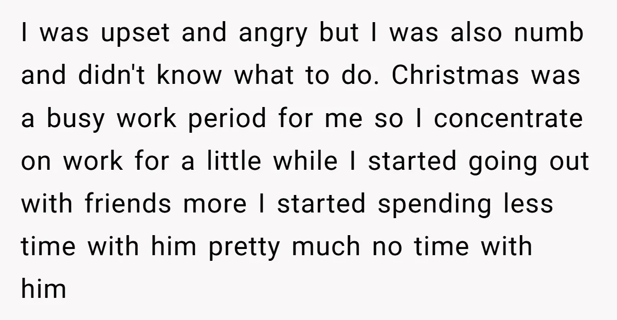 I was upset and angry but I was also numb and didn't know what to do. Christmas was a busy work period for me so I concentrate on work for...