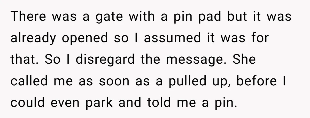 There was a gate with a pin pad but it was already opened so I assumed it was for that. So I disregard the message. She called me as soon...