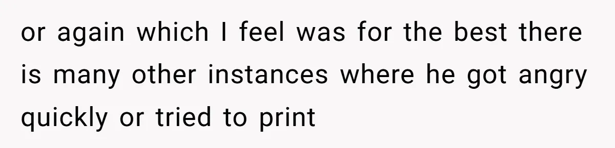 or again which I feel was for the best there is many other instances where he got angry quickly or tried to print
