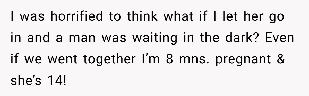 I was horrified to think what if I let her go in and a man was waiting in the dark? Even if we went together I’m 8 mns. pregnant &...