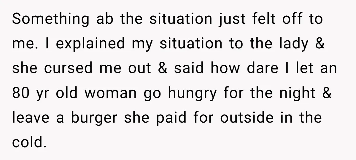 Something ab the situation just felt off to me. I explained my situation to the lady & she cursed me out & said how dare I let an 80 yr...