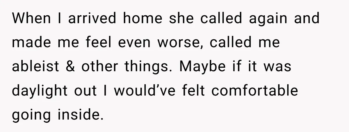 When I arrived home she called again and made me feel even worse, called me ableist & other things. Maybe if it was daylight out I would’ve felt comfortable going...