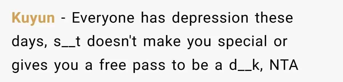 Kuyun − Everyone has depression these days, s__t doesn't make you special or gives you a free pass to be a d__k, NTA