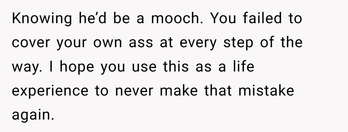 Knowing he’d be a mooch. You failed to cover your own ass at every step of the way. I hope you use this as a life experience to never make...