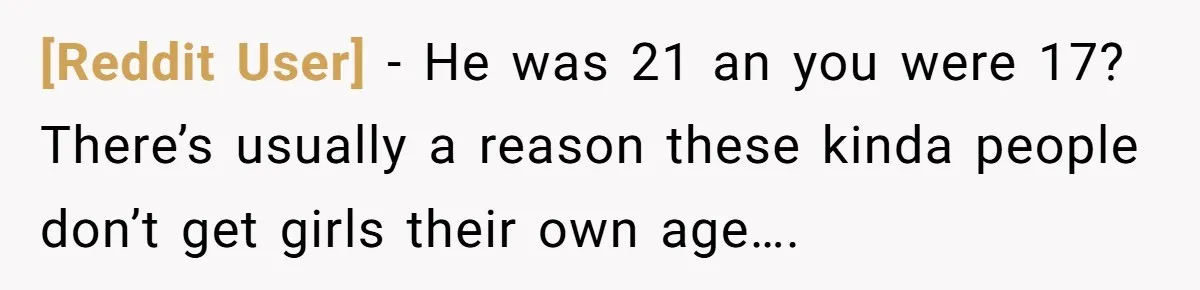 [Reddit User] − He was 21 an you were 17? There’s usually a reason these kinda people don’t get girls their own age….