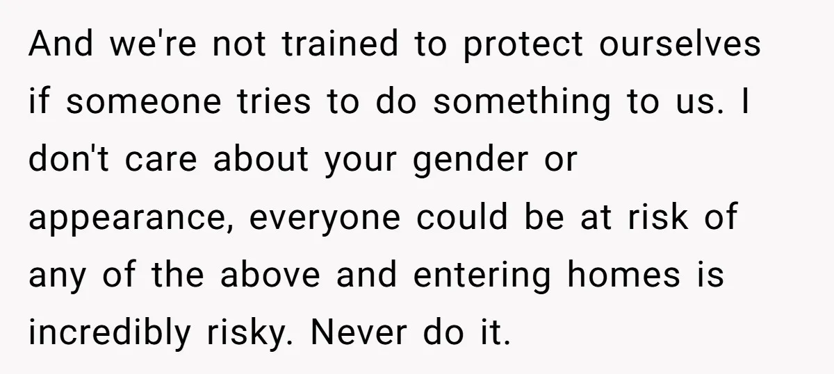 And we're not trained to protect ourselves if someone tries to do something to us. I don't care about your gender or appearance, everyone could be at risk of any...
