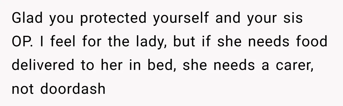 Glad you protected yourself and your sis OP. I feel for the lady, but if she needs food delivered to her in bed, she needs a carer, not doordash