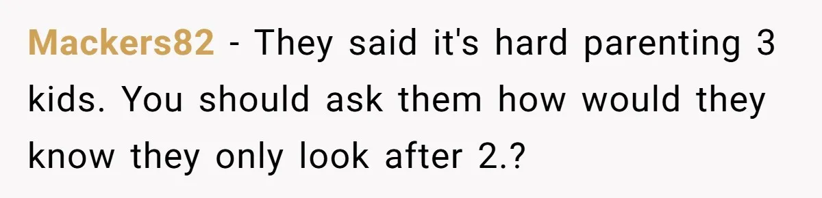 Mackers82 − They said it's hard parenting 3 kids. You should ask them how would they know they only look after 2.?