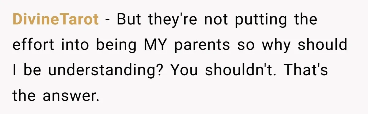 DivineTarot − But they're not putting the effort into being MY parents so why should I be understanding? You shouldn't. That's the answer.