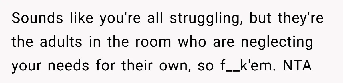 Sounds like you're all struggling, but they're the adults in the room who are neglecting your needs for their own, so f__k'em. NTA