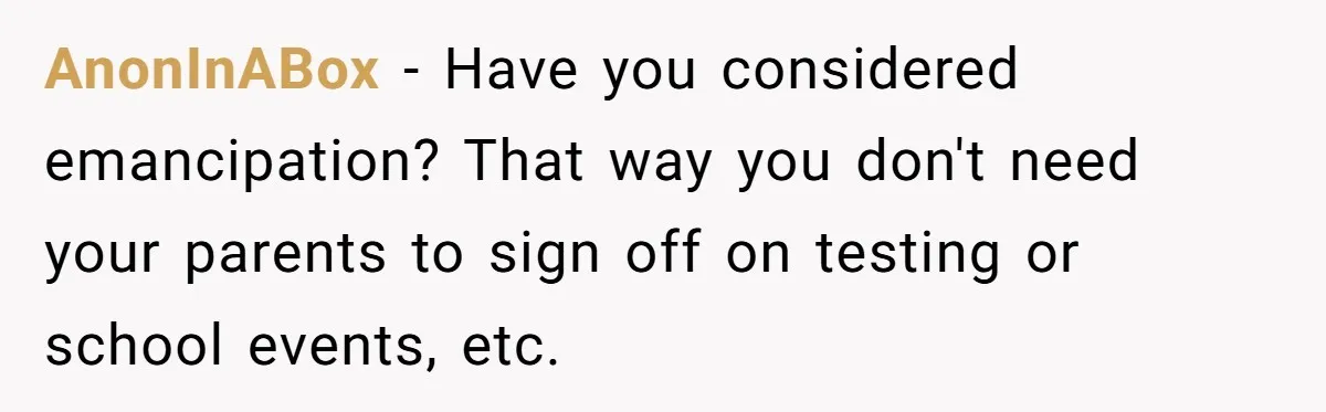 AnonInABox − Have you considered emancipation? That way you don't need your parents to sign off on testing or school events, etc.
