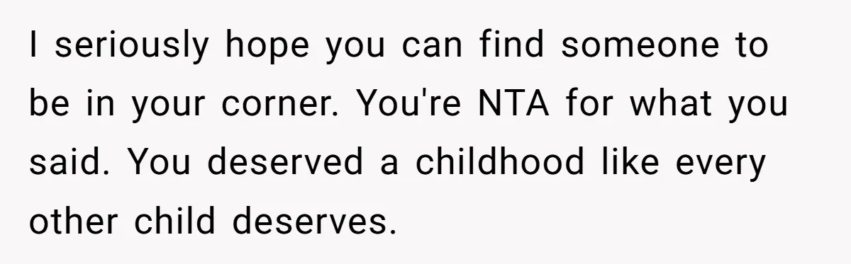 I seriously hope you can find someone to be in your corner. You're NTA for what you said. You deserved a childhood like every other child deserves.