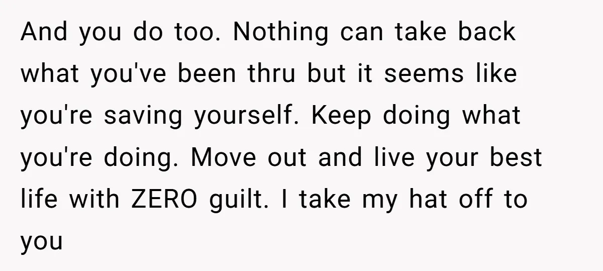 And you do too. Nothing can take back what you've been thru but it seems like you're saving yourself. Keep doing what you're doing. Move out and live your best...