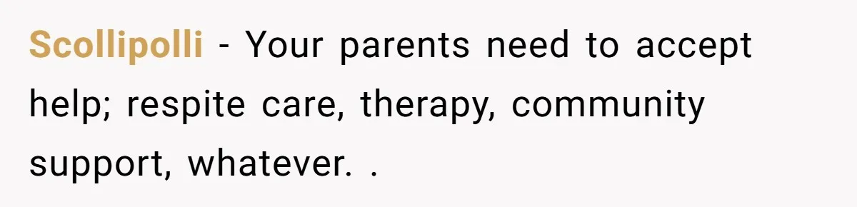 Scollipolli − Your parents need to accept help; respite care, therapy, community support, whatever. .