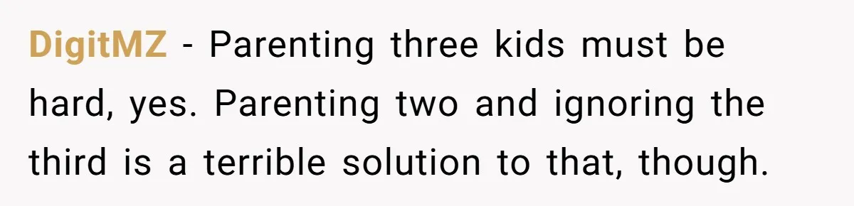 DigitMZ − Parenting three kids must be hard, yes. Parenting two and ignoring the third is a terrible solution to that, though.
