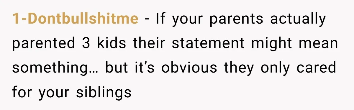 1-Dontbullshitme − If your parents actually parented 3 kids their statement might mean something… but it’s obvious they only cared for your siblings