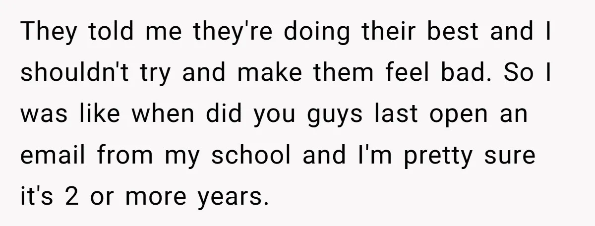 They told me they're doing their best and I shouldn't try and make them feel bad. So I was like when did you guys last open an email from my...