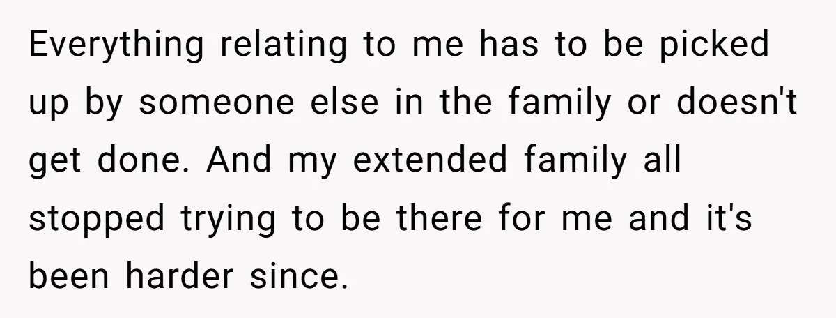 Everything relating to me has to be picked up by someone else in the family or doesn't get done. And my extended family all stopped trying to be there for...