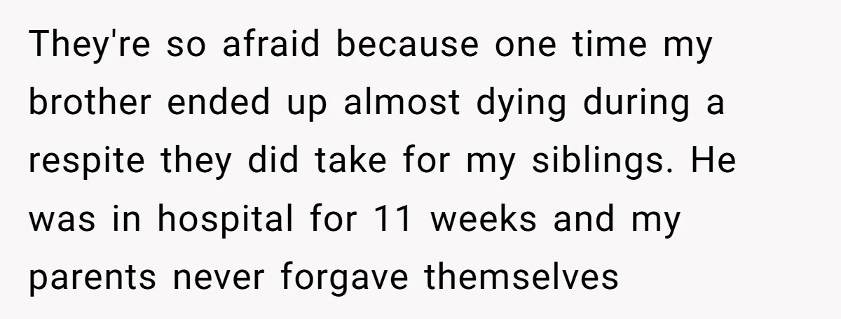 They're so afraid because one time my brother ended up almost dying during a respite they did take for my siblings. He was in hospital for 11 weeks and my...