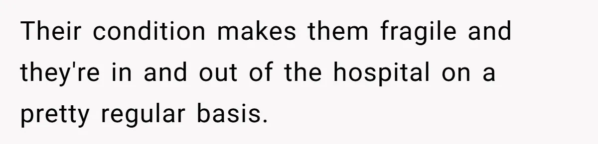 Their condition makes them fragile and they're in and out of the hospital on a pretty regular basis.